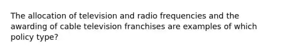 The allocation of television and radio frequencies and the awarding of cable television franchises are examples of which policy type?