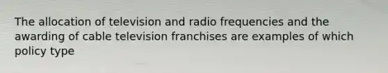 The allocation of television and radio frequencies and the awarding of cable television franchises are examples of which policy type