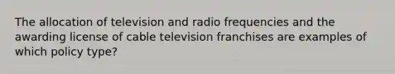 The allocation of television and radio frequencies and the awarding license of cable television franchises are examples of which policy type?