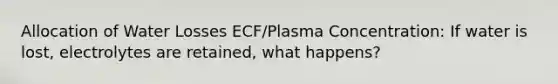 Allocation of Water Losses ECF/Plasma Concentration: If water is lost, electrolytes are retained, what happens?