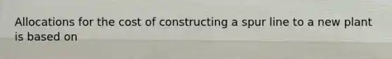 Allocations for the cost of constructing a spur line to a new plant is based on