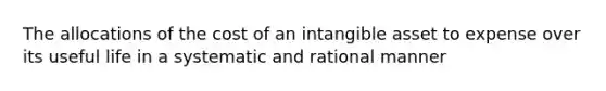 The allocations of the cost of an intangible asset to expense over its useful life in a systematic and rational manner