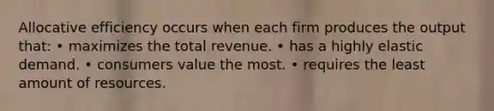 Allocative efficiency occurs when each firm produces the output that: • maximizes the total revenue. • has a highly elastic demand. • consumers value the most. • requires the least amount of resources.