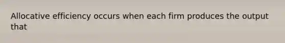 Allocative efficiency occurs when each firm produces the output that