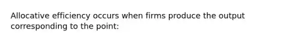 Allocative efficiency occurs when firms produce the output corresponding to the point: