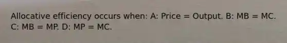 Allocative efficiency occurs when: A: Price = Output. B: MB = MC. C: MB = MP. D: MP = MC.