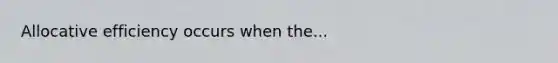 Allocative efficiency occurs when the...