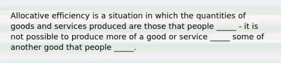 Allocative efficiency is a situation in which the quantities of goods and services produced are those that people​ _____ - it is not possible to produce more of a good or service​ _____ some of another good that people​ _____.