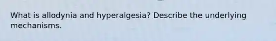 What is allodynia and hyperalgesia? Describe the underlying mechanisms.