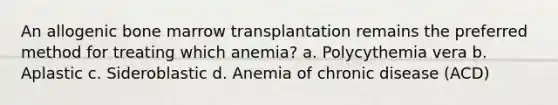 An allogenic bone marrow transplantation remains the preferred method for treating which anemia? a. Polycythemia vera b. Aplastic c. Sideroblastic d. Anemia of chronic disease (ACD)