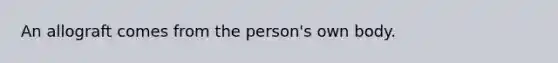 An allograft comes from the person's own body.