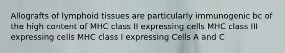 Allografts of lymphoid tissues are particularly immunogenic bc of the high content of MHC class II expressing cells MHC class III expressing cells MHC class I expressing Cells A and C