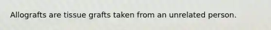Allografts are tissue grafts taken from an unrelated person.