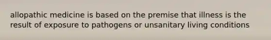 allopathic medicine is based on the premise that illness is the result of exposure to pathogens or unsanitary living conditions