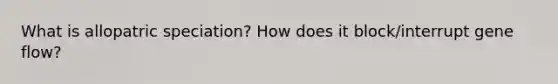 What is allopatric speciation? How does it block/interrupt gene flow?
