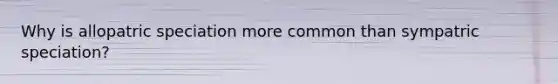 Why is allopatric speciation more common than sympatric speciation?