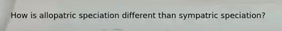 How is allopatric speciation different than sympatric speciation?