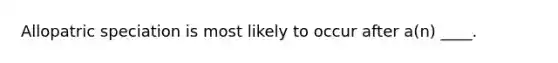 Allopatric speciation is most likely to occur after a(n) ____.​