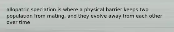 allopatric speciation is where a physical barrier keeps two population from mating, and they evolve away from each other over time