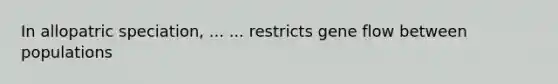 In allopatric speciation, ... ... restricts gene flow between populations