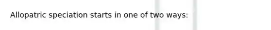 Allopatric speciation starts in one of two ways: