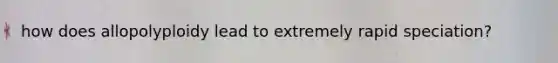 how does allopolyploidy lead to extremely rapid speciation?