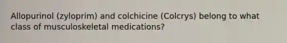 Allopurinol (zyloprim) and colchicine (Colcrys) belong to what class of musculoskeletal medications?