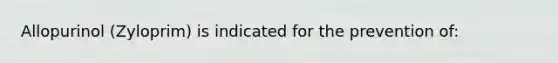 Allopurinol (Zyloprim) is indicated for the prevention of: