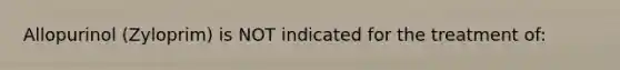 Allopurinol (Zyloprim) is NOT indicated for the treatment of: