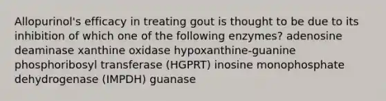 Allopurinol's efficacy in treating gout is thought to be due to its inhibition of which one of the following enzymes? adenosine deaminase xanthine oxidase hypoxanthine-guanine phosphoribosyl transferase (HGPRT) inosine monophosphate dehydrogenase (IMPDH) guanase