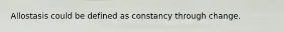 Allostasis could be defined as constancy through change.