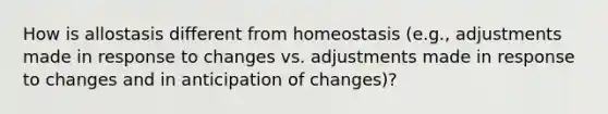 How is allostasis different from homeostasis (e.g., adjustments made in response to changes vs. adjustments made in response to changes and in anticipation of changes)?