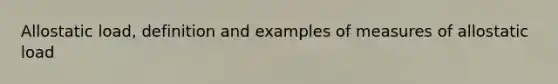 Allostatic load, definition and examples of measures of allostatic load