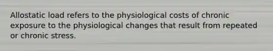 Allostatic load refers to the physiological costs of chronic exposure to the physiological changes that result from repeated or chronic stress.