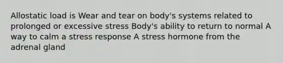 Allostatic load is Wear and tear on body's systems related to prolonged or excessive stress Body's ability to return to normal A way to calm a stress response A stress hormone from the adrenal gland