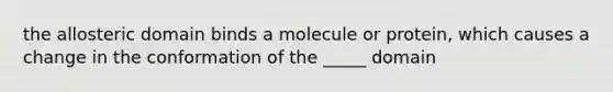 the allosteric domain binds a molecule or protein, which causes a change in the conformation of the _____ domain