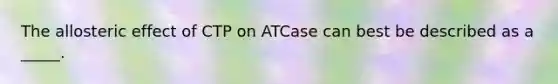 The allosteric effect of CTP on ATCase can best be described as a _____.