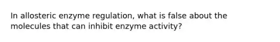 In allosteric enzyme regulation, what is false about the molecules that can inhibit enzyme activity?