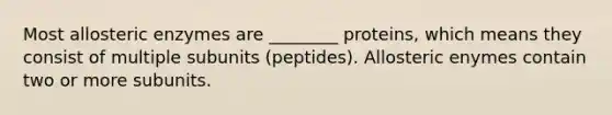 Most allosteric enzymes are ________ proteins, which means they consist of multiple subunits (peptides). Allosteric enymes contain two or more subunits.