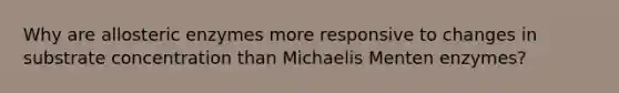 Why are allosteric enzymes more responsive to changes in substrate concentration than Michaelis Menten enzymes?