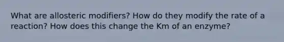 What are allosteric modifiers? How do they modify the rate of a reaction? How does this change the Km of an enzyme?