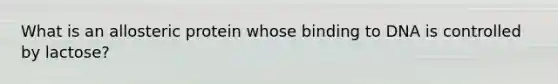 What is an allosteric protein whose binding to DNA is controlled by lactose?