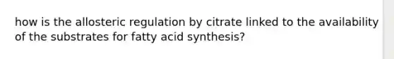 how is the allosteric regulation by citrate linked to the availability of the substrates for fatty acid synthesis?