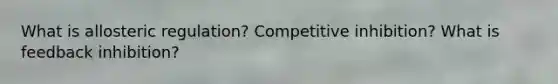 What is allosteric regulation? Competitive inhibition? What is feedback inhibition?