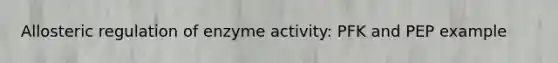 Allosteric regulation of enzyme activity: PFK and PEP example
