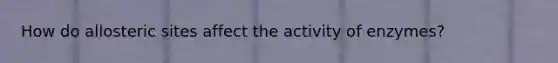 How do allosteric sites affect the activity of enzymes?