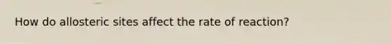 How do allosteric sites affect the rate of reaction?