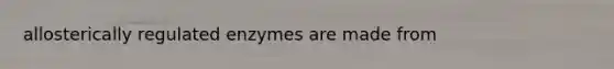 allosterically regulated enzymes are made from