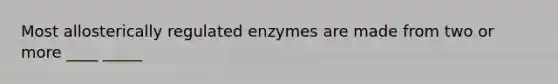 Most allosterically regulated enzymes are made from two or more ____ _____