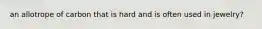 an allotrope of carbon that is hard and is often used in jewelry?